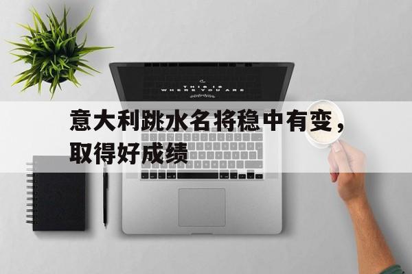 爱游戏在线-包含意大利跳水名将稳中有变，取得好成绩的词条