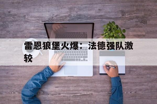爱游戏官方入口-雷恩狼堡火爆：法德强队激较