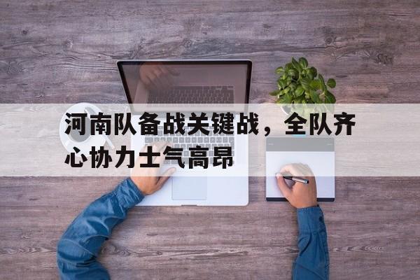 包含河南队备战关键战，全队齐心协力士气高昂的词条