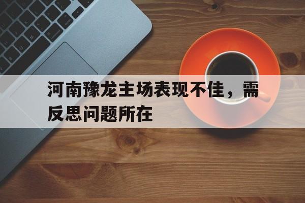 包含河南豫龙主场表现不佳，需反思问题所在的词条