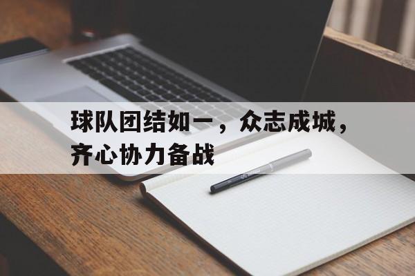 爱游戏在线-包含球队团结如一，众志成城，齐心协力备战的词条